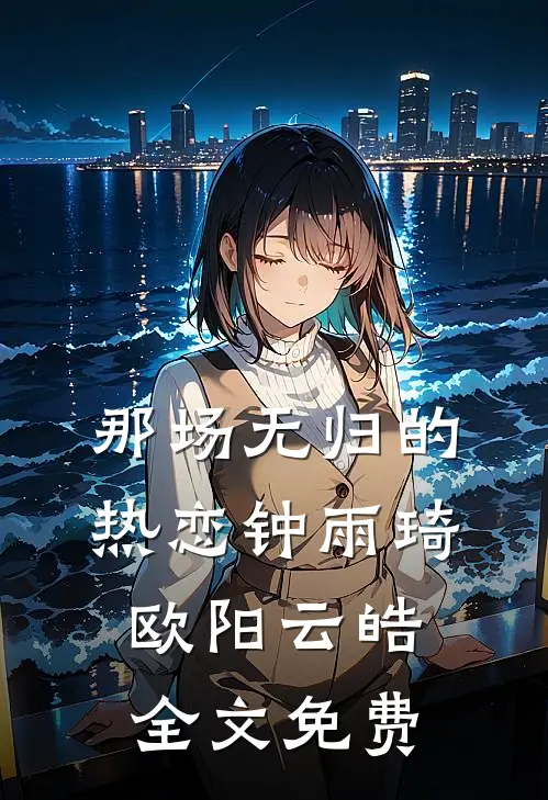 那场无归的热恋钟雨琦欧阳云皓全文免费