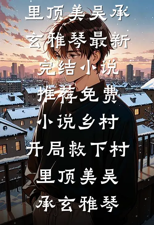 乡村：开局救下村里顶美吴承玄雅琴最新完结小说推荐_免费小说乡村：开局救下村里顶美(吴承玄雅琴)
