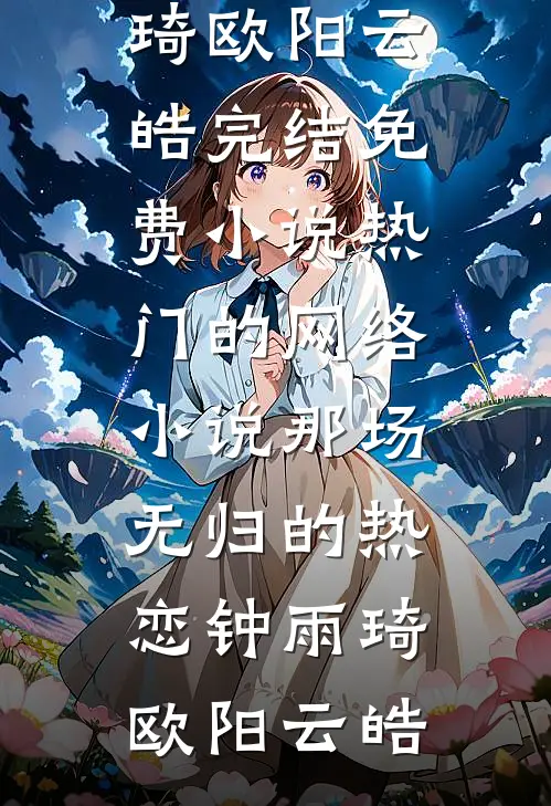 那场无归的热恋钟雨琦欧阳云皓完结免费小说_热门的网络小说那场无归的热恋(钟雨琦欧阳云皓)