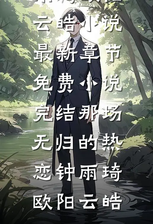 那场无归的热恋钟雨琦欧阳云皓小说最新章节_免费小说完结那场无归的热恋钟雨琦欧阳云皓