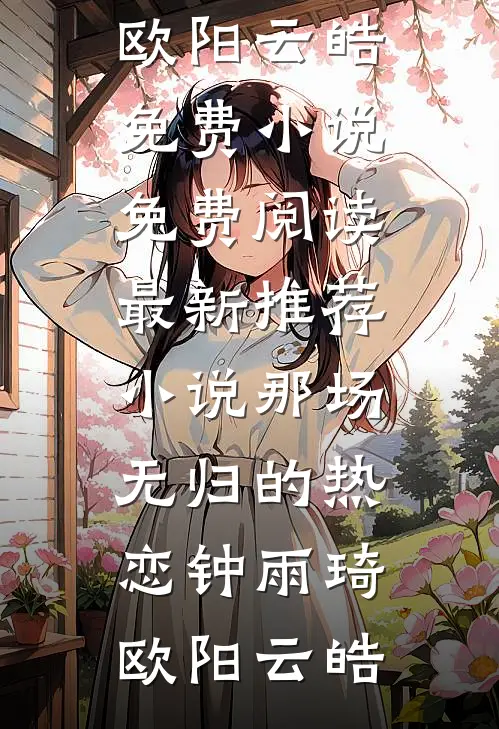 那场无归的热恋钟雨琦欧阳云皓免费小说免费阅读_最新推荐小说那场无归的热恋钟雨琦欧阳云皓