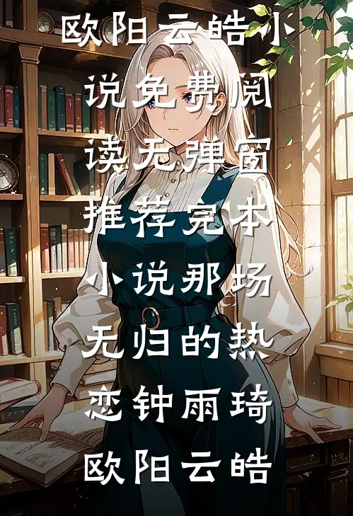 那场无归的热恋(钟雨琦欧阳云皓)小说免费阅读无弹窗_推荐完本小说那场无归的热恋(钟雨琦欧阳云皓)