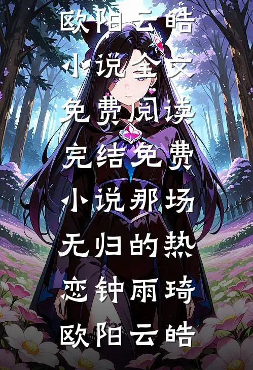 那场无归的热恋钟雨琦欧阳云皓小说全文免费阅读_完结免费小说那场无归的热恋(钟雨琦欧阳云皓)