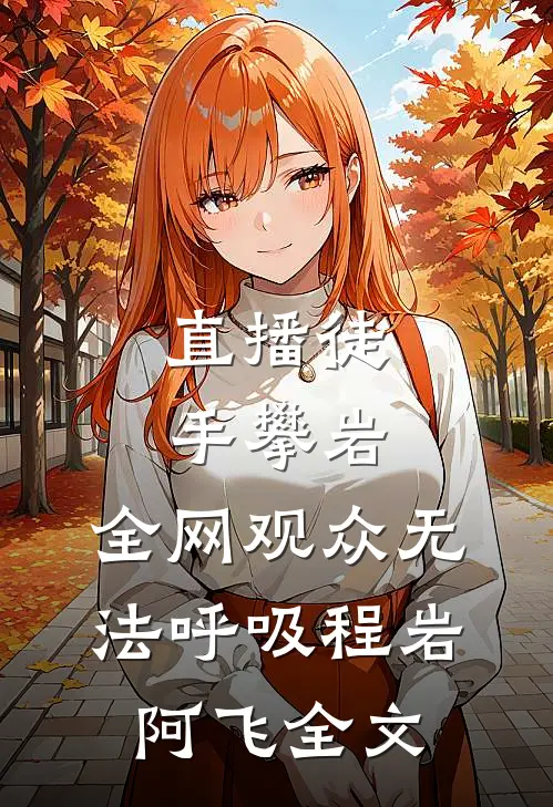 直播徒手攀岩：全网观众无法呼吸程岩阿飞全文