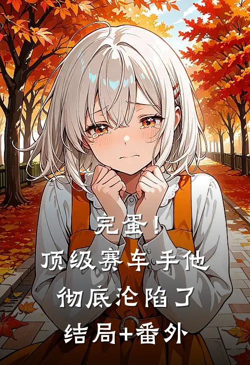 完蛋！顶级赛车手他彻底沦陷了结局+番外