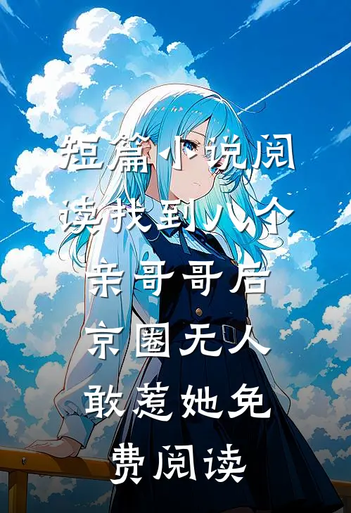 短篇小说阅读找到八个亲哥哥后,京圈无人敢惹她免费阅读