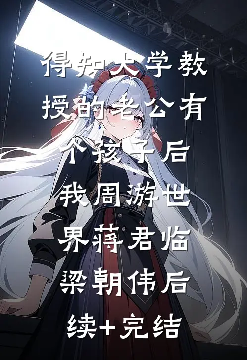得知大学教授的老公有个孩子后，我周游世界蒋君临梁朝伟后续+完结