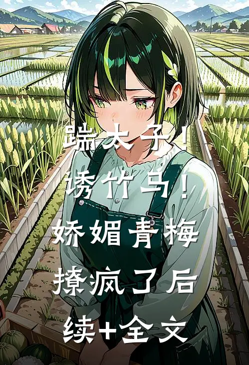 踹太子！诱竹马！娇媚青梅撩疯了后续+全文
