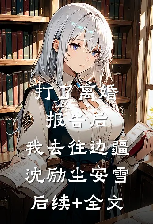 打了离婚报告后，我去往边疆沈励尘安雪后续+全文
