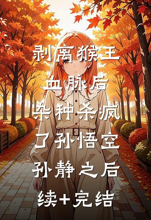 剥离猴王血脉后，杂种杀疯了孙悟空孙静之后续+完结