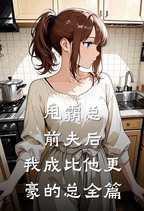 甩霸总前夫后，我成比他更豪的总全篇