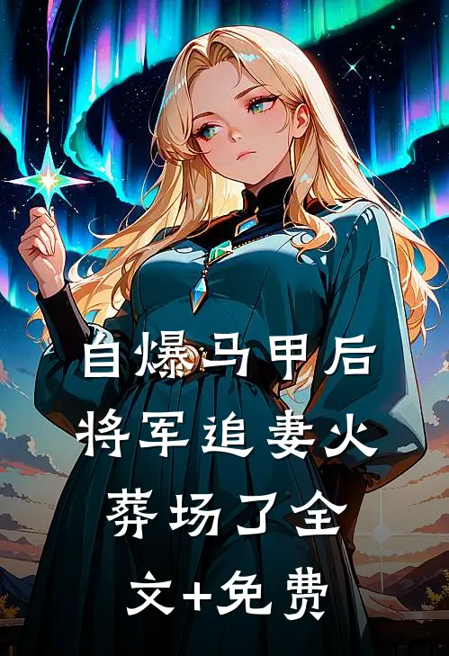 自爆马甲后，将军追妻火葬场了全文+免费
