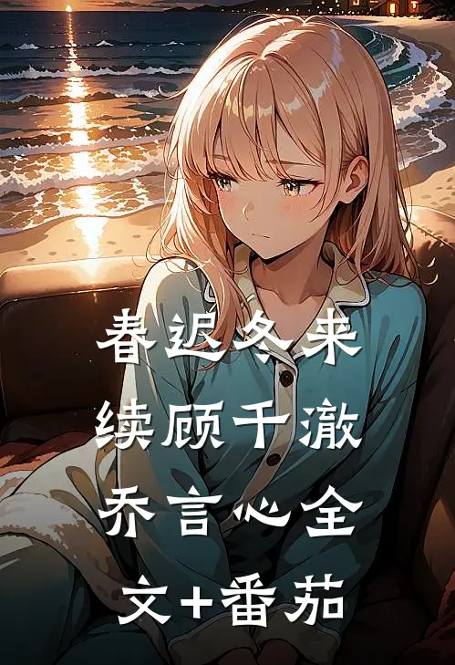 春迟冬来续顾千澈乔言心全文+番茄