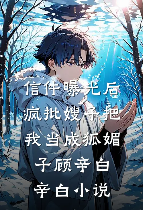 信件曝光后，疯批嫂子把我当成狐媚子顾辛白辛白小说