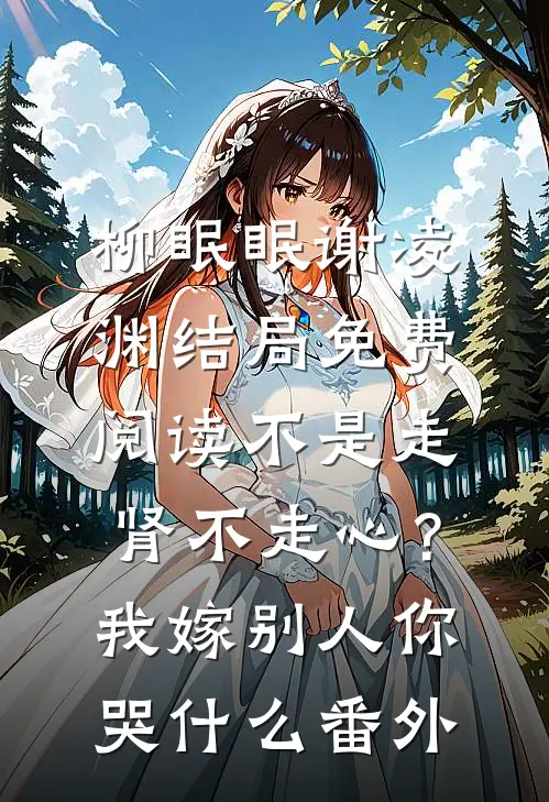 柳眠眠谢凌渊结局免费阅读不是走肾不走心？我嫁别人你哭什么番外