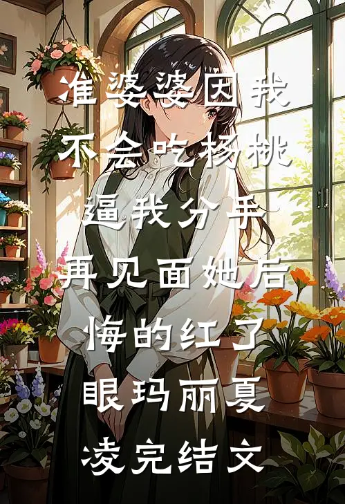 准婆婆因我不会吃杨桃逼我分手，再见面她后悔的红了眼玛丽夏凌完结文
