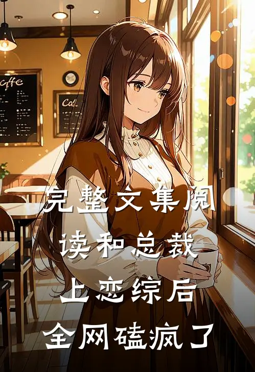 完整文集阅读和总裁上恋综后，全网磕疯了