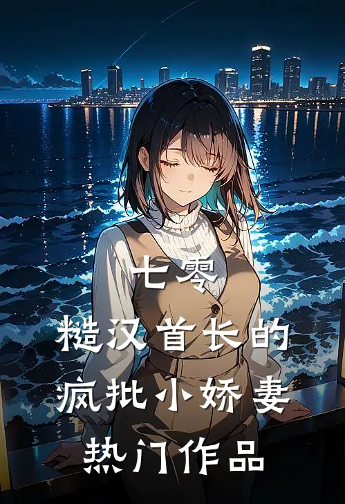 七零：糙汉首长的疯批小娇妻热门作品