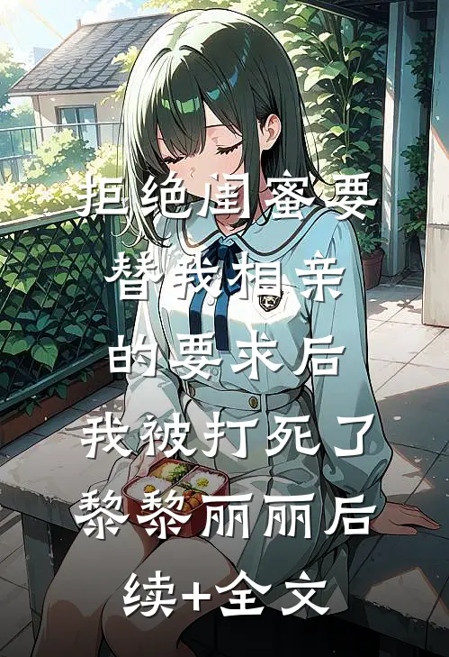 拒绝闺蜜要替我相亲的要求后，我被打死了黎黎丽丽后续+全文