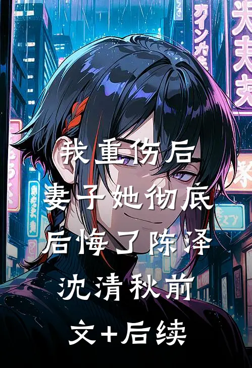 我重伤后，妻子她彻底后悔了陈泽沈清秋前文+后续