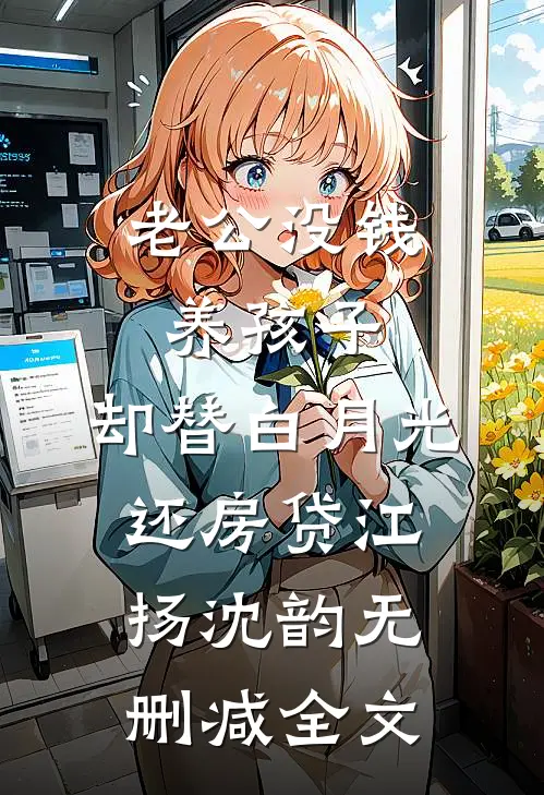 老公没钱养孩子，却替白月光还房贷江扬沈韵无删减全文