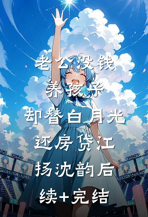 老公没钱养孩子，却替白月光还房贷江扬沈韵后续+完结