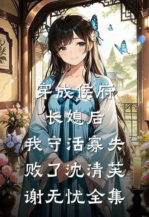 穿成侯府长媳后，我守活寡失败了沈清芙谢无忧 全集