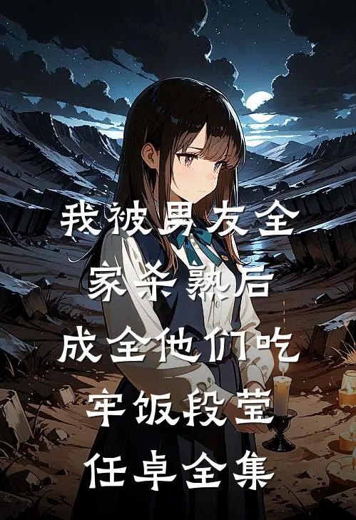 我被男友全家杀熟后，成全他们吃牢饭段莹任卓 全集