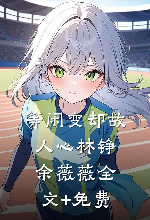 等闲变却故人心林铮余薇薇全文+免费
