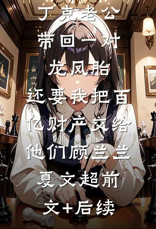 丁克老公带回一对龙凤胎，还要我把百亿财产交给他们顾兰兰夏文超前文+后续