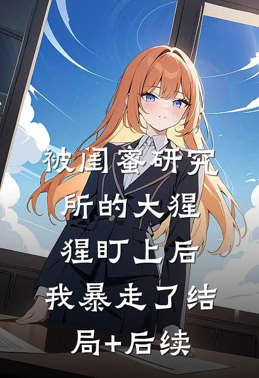 被闺蜜研究所的大猩猩盯上后，我暴走了结局+后续