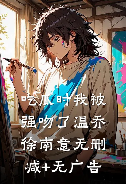 吃瓜时我被强吻了温乔徐南意无删减+无广告