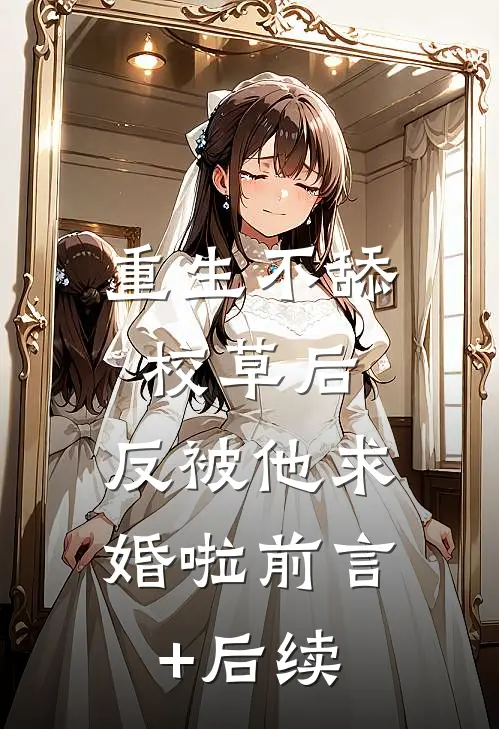 重生不舔校草后，反被他求婚啦前言+后续