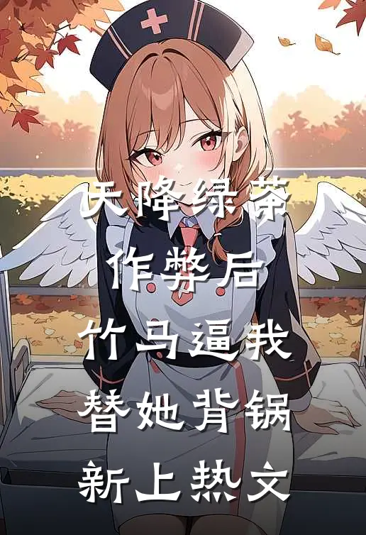 天降绿茶作弊后，竹马逼我替她背锅新上热文