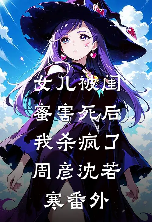 女儿被闺蜜害死后，我杀疯了周彦沈若寒番外