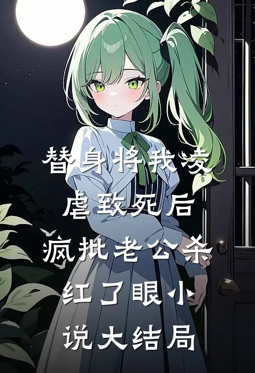 替身将我凌虐致死后，疯批老公杀红了眼小说大结局