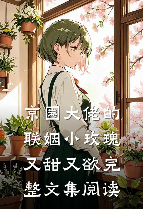 京圈大佬的联姻小玫瑰，又甜又欲完整文集阅读