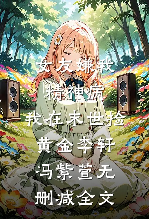女友嫌我精神病，我在末世捡黄金李轩冯紫萱无删减全文