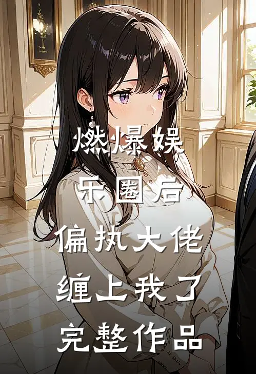 燃爆娱乐圈后，偏执大佬缠上我了完整作品