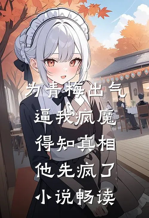 为青梅出气逼我疯魔，得知真相他先疯了小说畅读