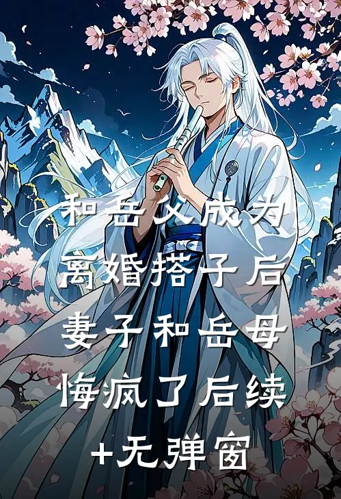 和岳父成为离婚搭子后，妻子和岳母悔疯了后续+无弹窗