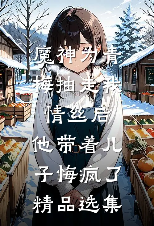 魔神为青梅抽走我情丝后，他带着儿子悔疯了。精品选集