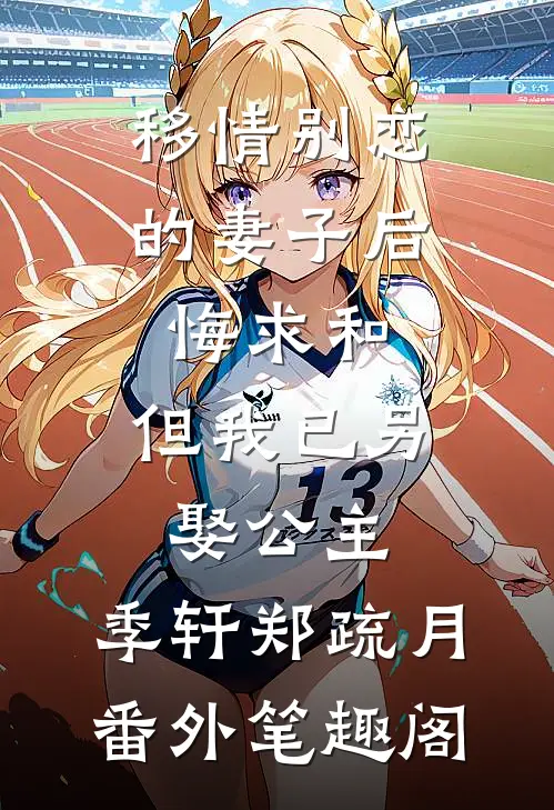 移情别恋的妻子后悔求和，但我已另娶公主：季轩郑疏月番外笔趣阁