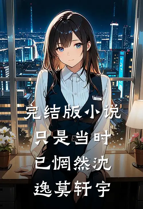 完结版小说只是当时已惘然沈逸莫轩宇