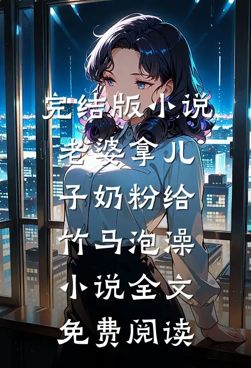 完结版小说老婆拿儿子奶粉给竹马泡澡小说全文免费阅读