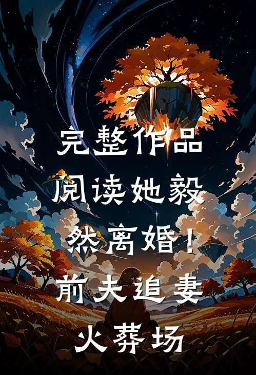 完整作品阅读她毅然离婚！前夫追妻火葬场
