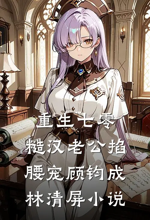 重生七零：糙汉老公掐腰宠顾钧成林清屏小说
