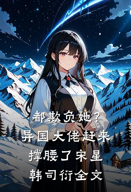 都欺负她？异国大佬赶来撑腰了宋星韩司衍全文