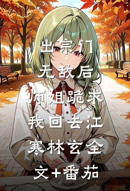 出宗门无敌后，师姐跪求我回去江寒林玄全文+番茄