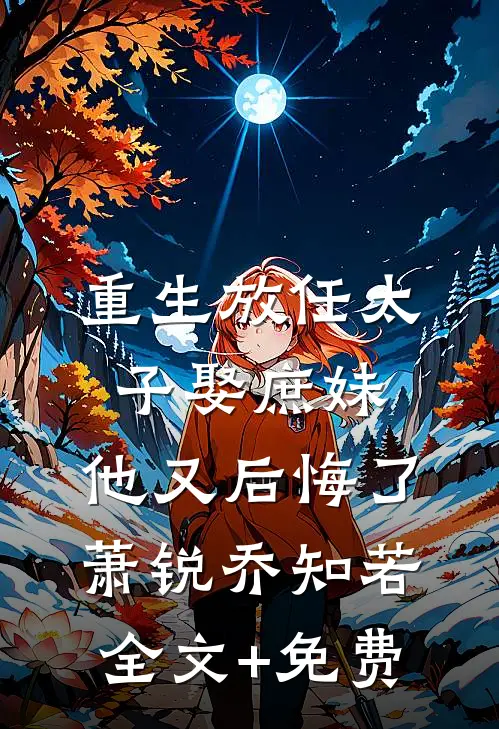 重生放任太子娶庶妹，他又后悔了萧锐乔知若全文+免费